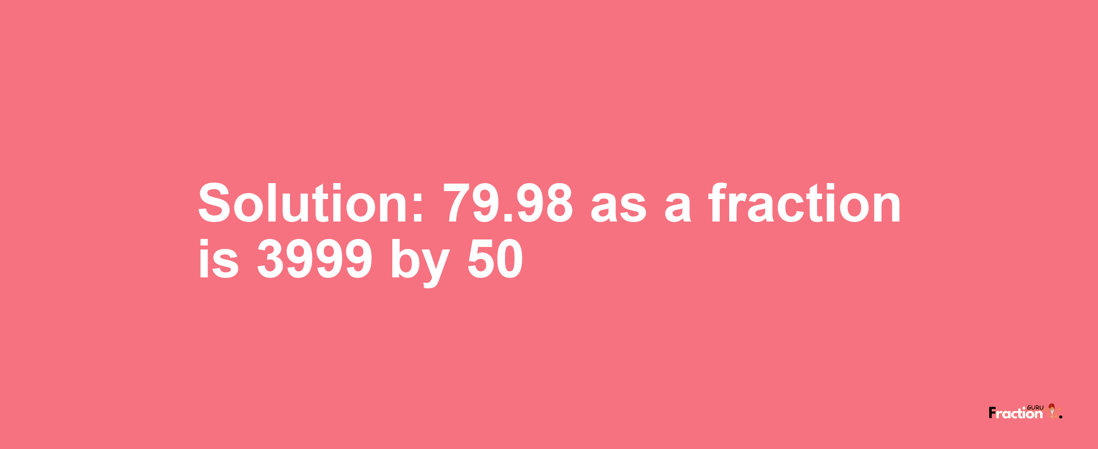 Solution:79.98 as a fraction is 3999/50